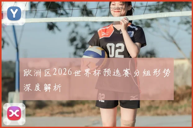欧洲区2026世界杯预选赛分组形势深度解析