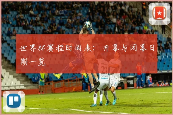 世界杯赛程时间表：开幕与闭幕日期一览
