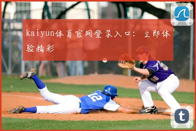 kaiyun体育官网登录入口：立即体验精彩