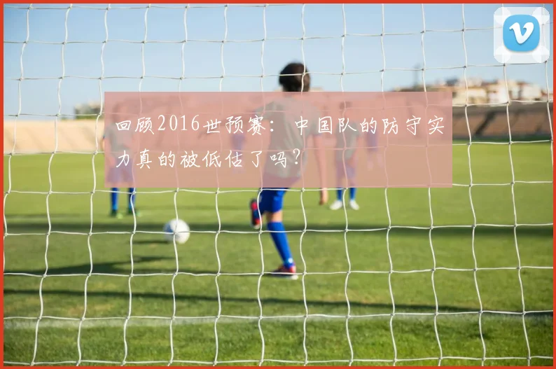 回顾2016世预赛：中国队的防守实力真的被低估了吗？