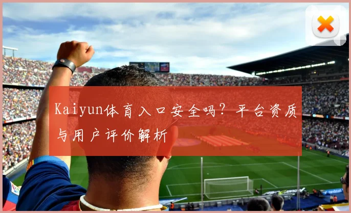 Kaiyun体育入口安全吗？平台资质与用户评价解析