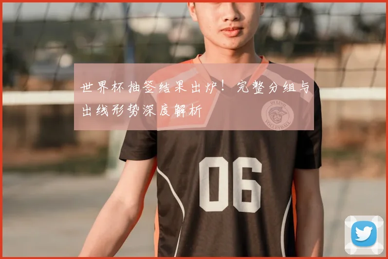 世界杯抽签结果出炉！完整分组与出线形势深度解析
