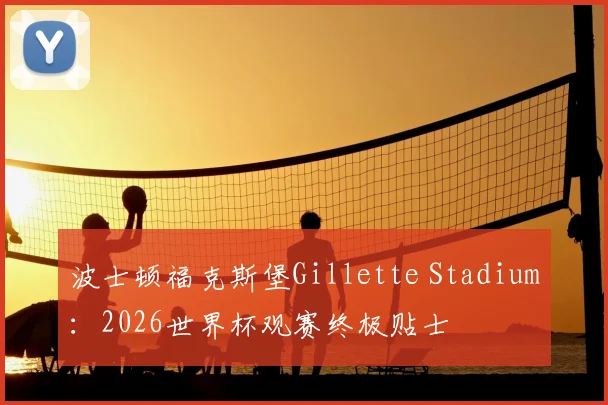 波士顿福克斯堡Gillette Stadium：2026世界杯观赛终极贴士