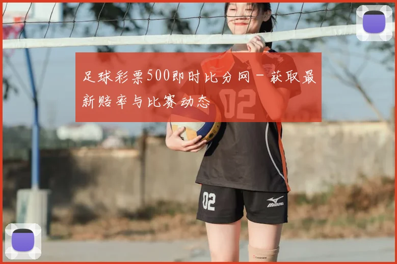 足球彩票500即时比分网 - 获取最新赔率与比赛动态