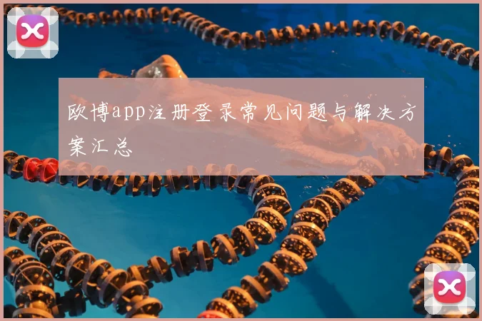 欧博app注册登录常见问题与解决方案汇总