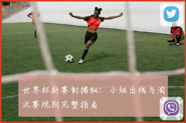 世界杯新赛制揭秘：小组出线与淘汰赛规则完整指南