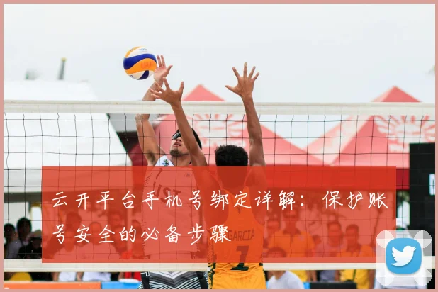 云开平台手机号绑定详解：保护账号安全的必备步骤