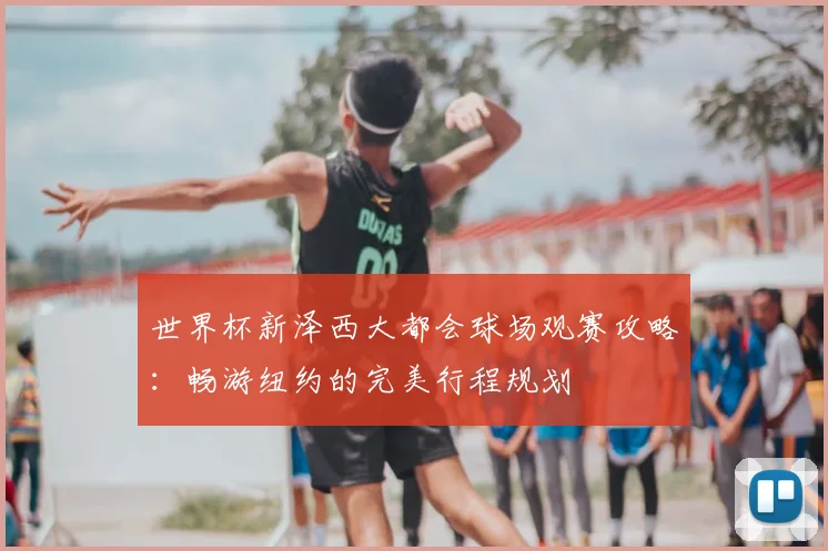 世界杯新泽西大都会球场观赛攻略：畅游纽约的完美行程规划