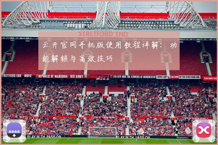 云开官网手机版使用教程详解：功能解锁与高效技巧