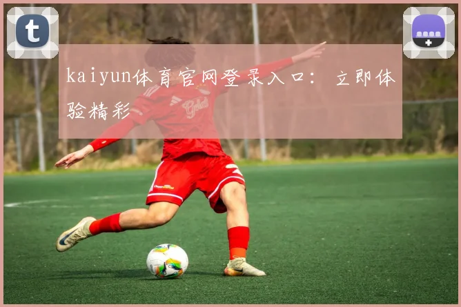 kaiyun体育官网登录入口：立即体验精彩