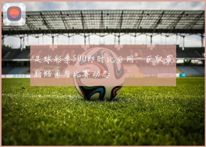 足球彩票500即时比分网 - 获取最新赔率与比赛动态