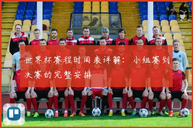 世界杯赛程时间表详解：小组赛到决赛的完整安排